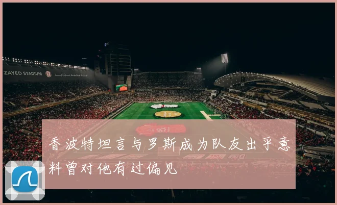 香波特坦言与罗斯成为队友出乎意料曾对他有过偏见