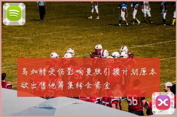 乌加特受伤影响曼联引援计划原本欲出售他筹集转会资金