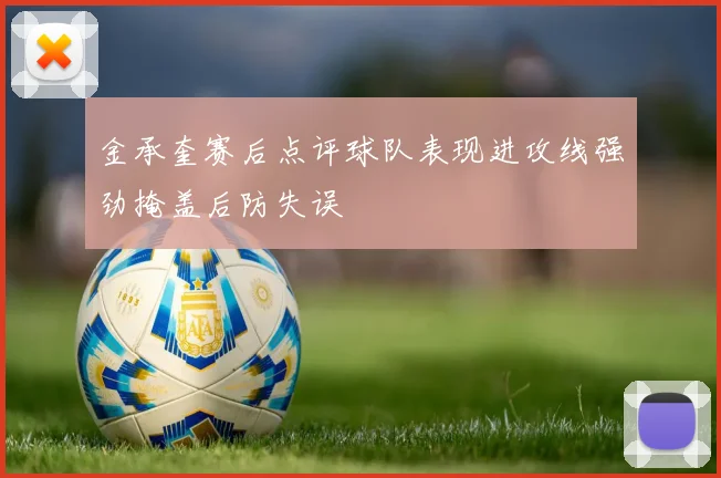 金承奎赛后点评球队表现进攻线强劲掩盖后防失误