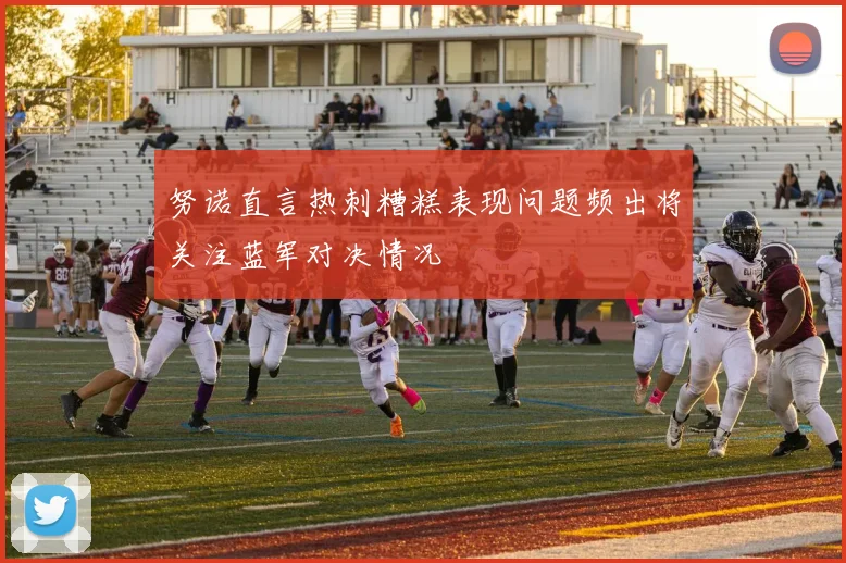努诺直言热刺糟糕表现问题频出将关注蓝军对决情况