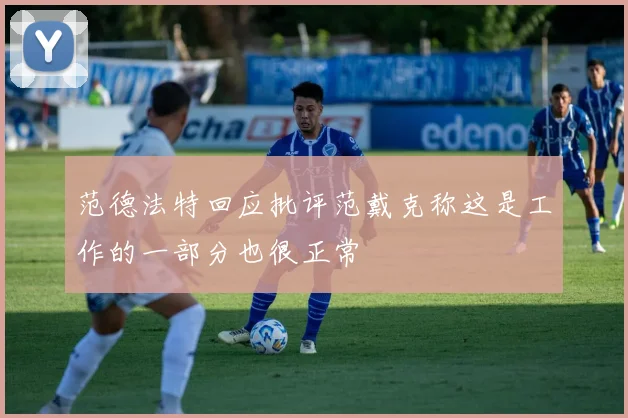 范德法特回应批评范戴克称这是工作的一部分也很正常