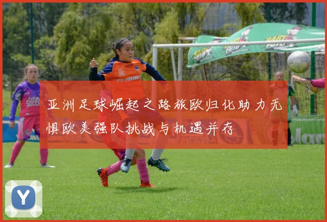 亚洲足球崛起之路旅欧归化助力无惧欧美强队挑战与机遇并存