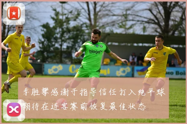 季胜攀感谢于指导信任打入绝平球期待在连客赛前恢复最佳状态