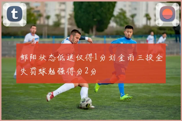 邹阳状态低迷仅得1分刘金雨三投全失罚球勉强得分2分