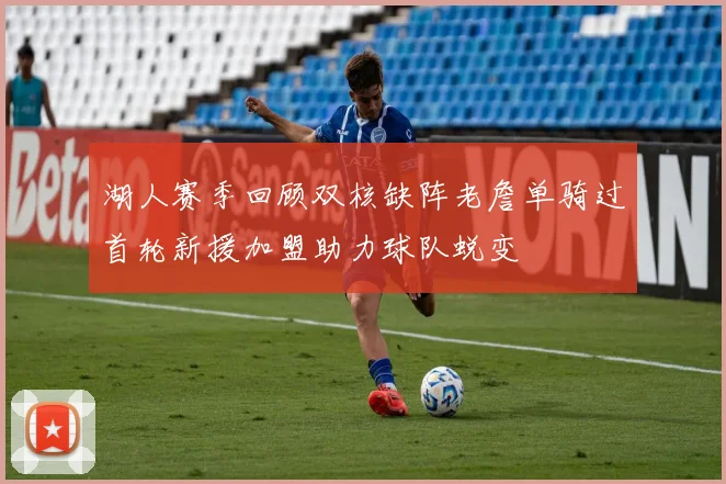 湖人赛季回顾双核缺阵老詹单骑过首轮新援加盟助力球队蜕变