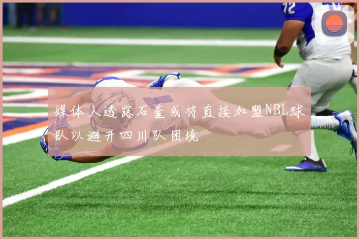 媒体人透露石奎或将直接加盟NBL球队以避开四川队困境