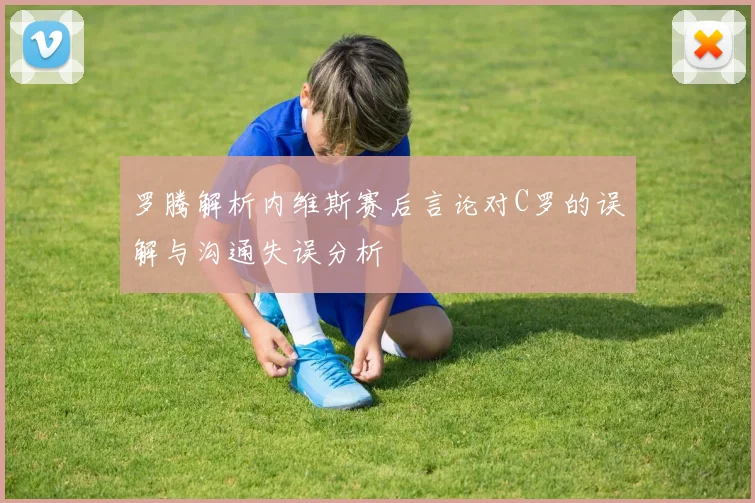 罗腾解析内维斯赛后言论对C罗的误解与沟通失误分析