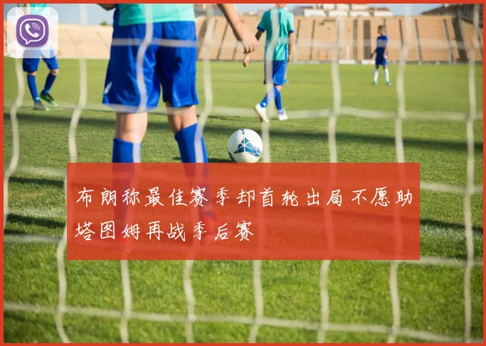 布朗称最佳赛季却首轮出局不愿助塔图姆再战季后赛
