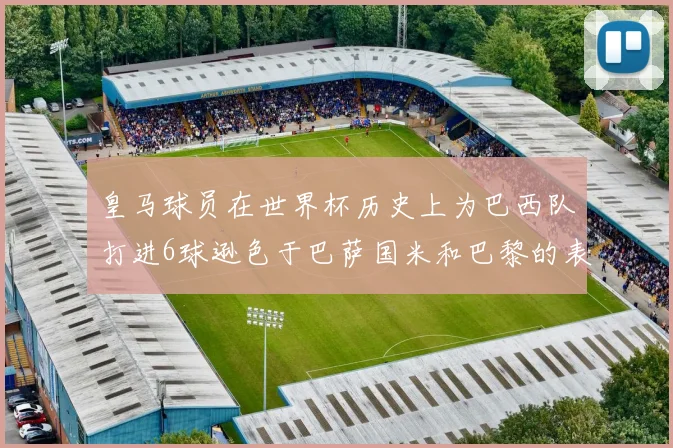 皇马球员在世界杯历史上为巴西队打进6球逊色于巴萨国米和巴黎的表现