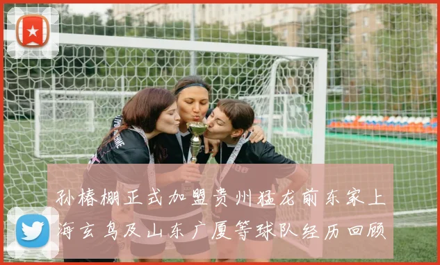 孙椿棚正式加盟贵州猛龙前东家上海玄鸟及山东广厦等球队经历回顾
