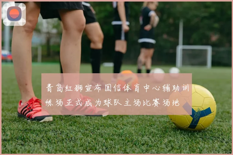 青岛红狮宣布国信体育中心辅助训练场正式成为球队主场比赛场地