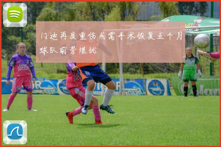 门迪再度重伤或需手术恢复五个月球队前景堪忧