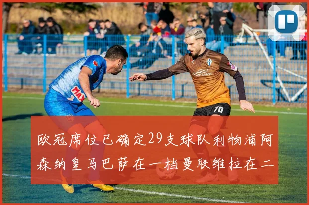 欧冠席位已确定29支球队利物浦阿森纳皇马巴萨在一档曼联维拉在二档