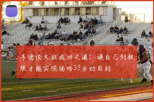 韦德谈文班成功之道：逼自己到极限才能实现场均35分的目标