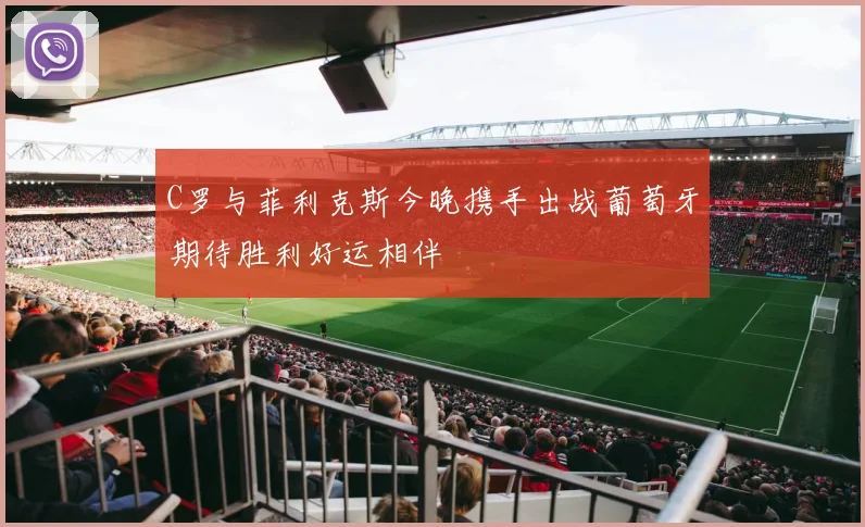 C罗与菲利克斯今晚携手出战葡萄牙期待胜利好运相伴
