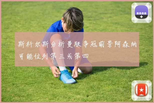 斯科尔斯分析曼联争冠前景阿森纳可能位列第三或第四