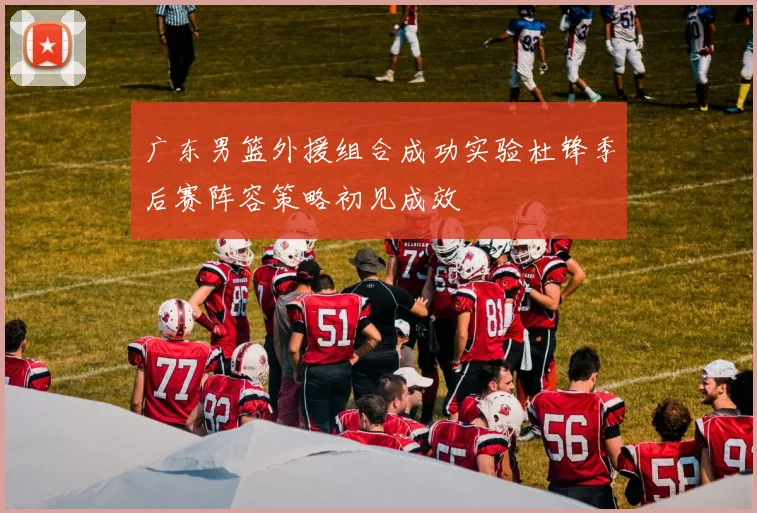 广东男篮外援组合成功实验杜锋季后赛阵容策略初见成效